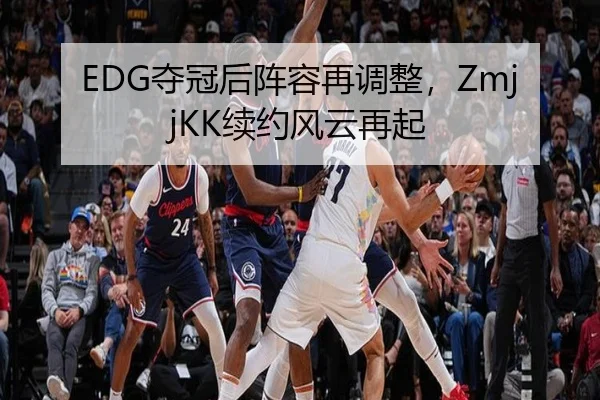 EDG夺冠后阵容再调整，ZmjjKK续约风云再起